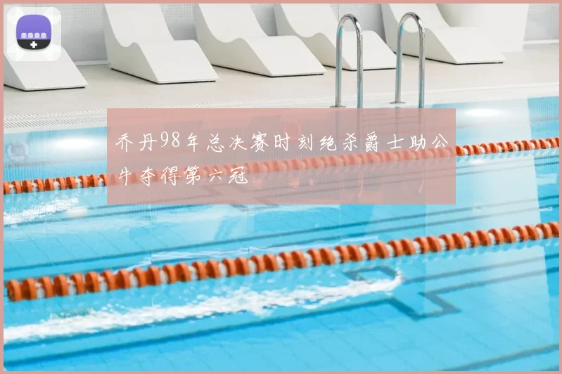 乔丹98年总决赛时刻绝杀爵士助公牛夺得第六冠