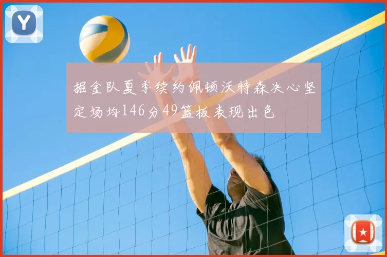 掘金队夏季续约佩顿沃特森决心坚定场均146分49篮板表现出色