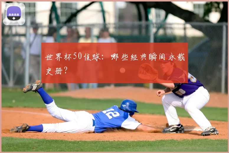 世界杯50佳球:哪些经典瞬间永载史册?