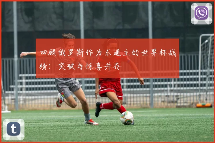 回顾俄罗斯作为东道主的世界杯战绩：突破与惊喜并存