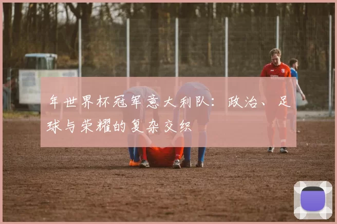 年世界杯冠军意大利队:政治、足球与荣耀的复杂交织