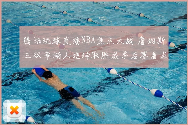 腾讯玩球直播NBA焦点大战 詹姆斯三双率湖人逆转取胜成季后赛看点