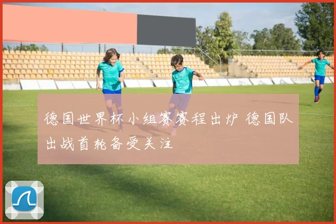 德国世界杯小组赛赛程出炉 德国队出战首轮备受关注