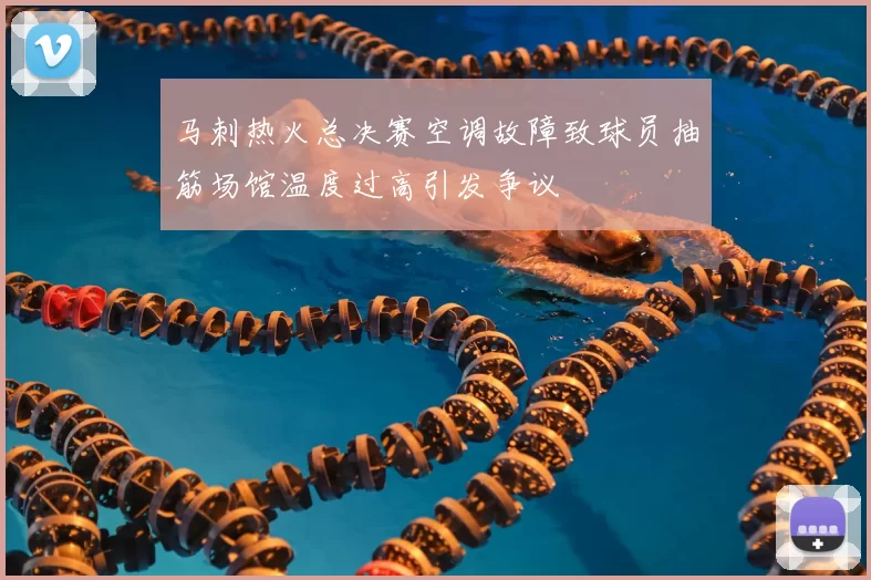 马刺热火总决赛空调故障致球员抽筋场馆温度过高引发争议