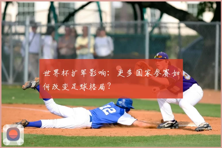 世界杯扩军影响：更多国家参赛如何改变足球格局？