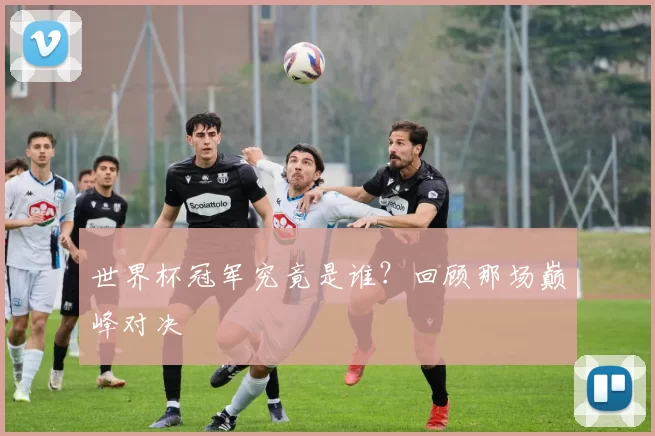 世界杯冠军究竟是谁?回顾那场巅峰对决