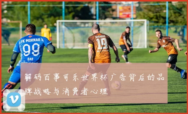 解码百事可乐世界杯广告背后的品牌战略与消费者心理