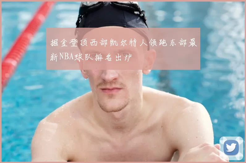掘金登顶西部凯尔特人领跑东部最新NBA球队排名出炉