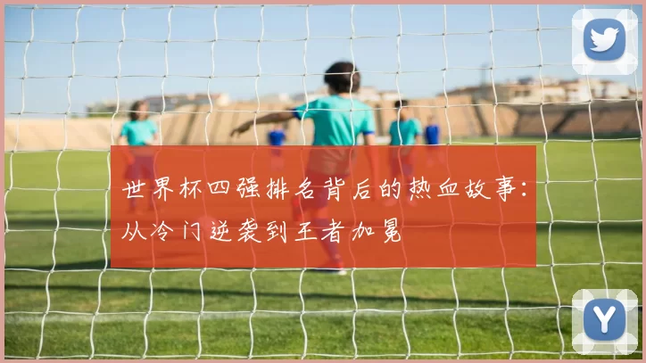 世界杯四强排名背后的热血故事：从冷门逆袭到王者加冕