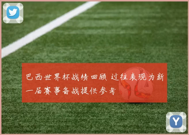 巴西世界杯战绩回顾 过往表现为新一届赛事备战提供参考