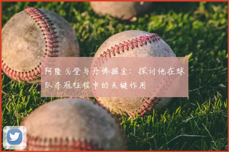 阿隆戈登与丹佛掘金：探讨他在球队夺冠征程中的关键作用