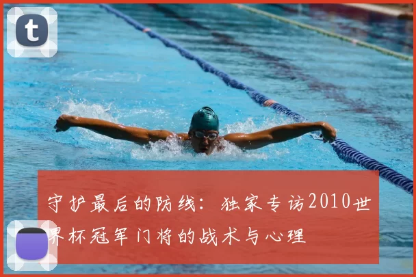 守护最后的防线：独家专访2010世界杯冠军门将的战术与心理