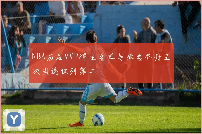 NBA历届MVP得主名单与排名乔丹五次当选仅列第二