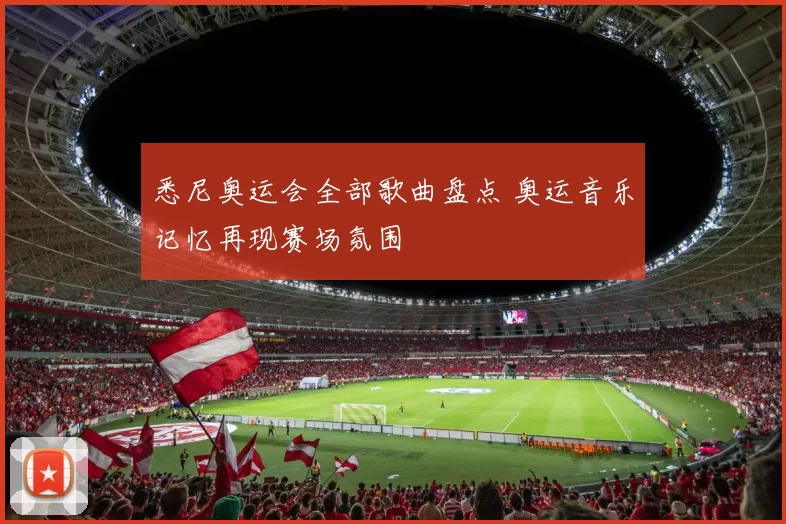 悉尼奥运会全部歌曲盘点 奥运音乐记忆再现赛场氛围