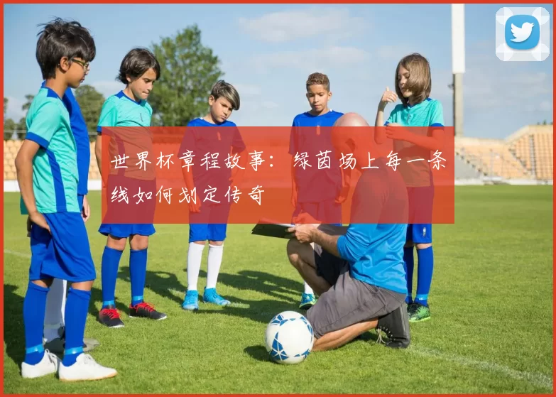 世界杯章程故事:绿茵场上每一条线如何划定传奇