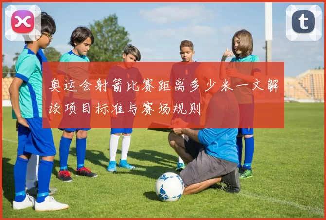 奥运会射箭比赛距离多少米一文解读项目标准与赛场规则