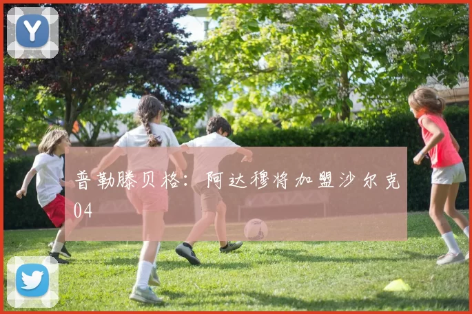 普勒滕贝格：阿达穆将加盟沙尔克04