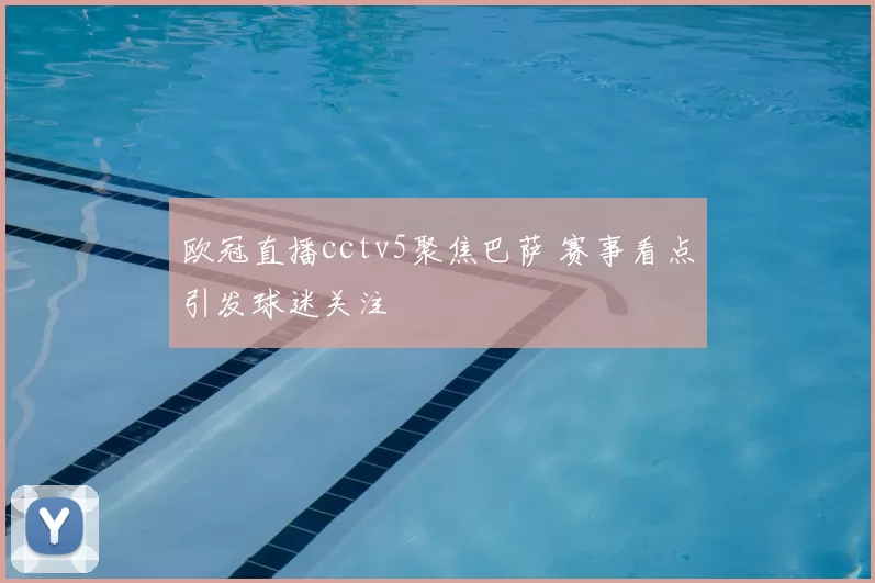 欧冠直播cctv5聚焦巴萨 赛事看点引发球迷关注