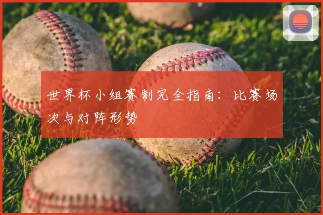 世界杯小组赛制完全指南:比赛场次与对阵形势