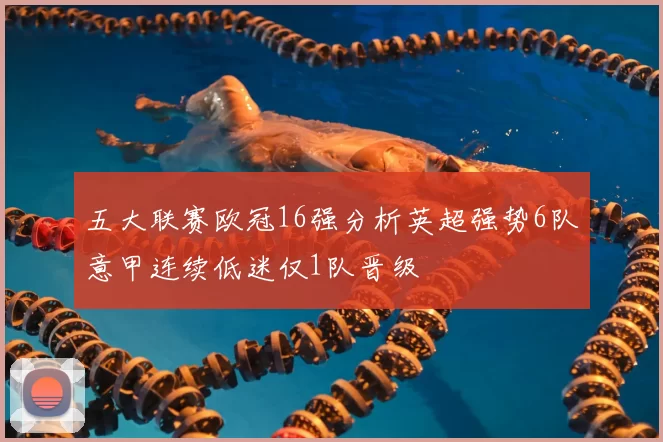 五大联赛欧冠16强分析英超强势6队意甲连续低迷仅1队晋级