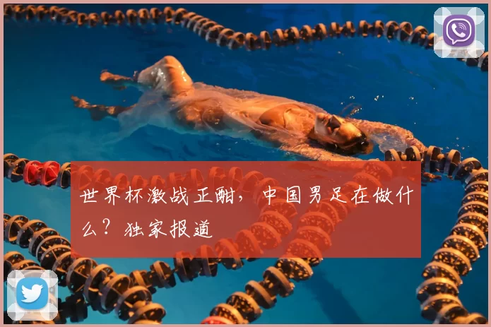 世界杯激战正酣，中国男足在做什么？独家报道