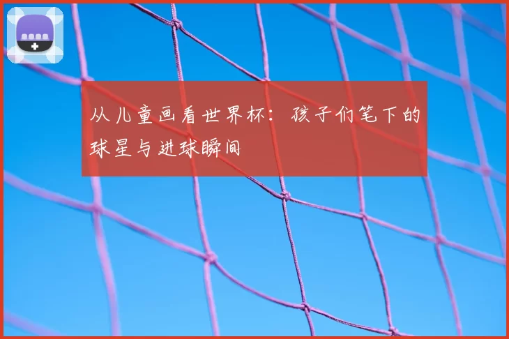 从儿童画看世界杯：孩子们笔下的球星与进球瞬间
