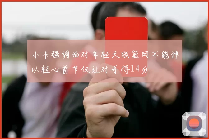 小卡强调面对年轻天赋篮网不能掉以轻心首节仅让对手得14分
