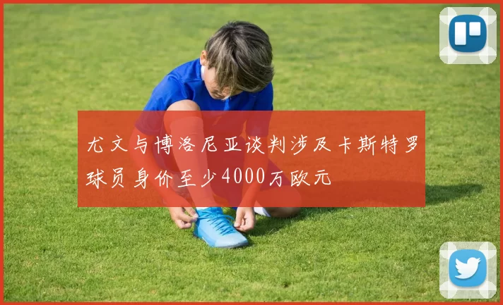 尤文与博洛尼亚谈判涉及卡斯特罗球员身价至少4000万欧元