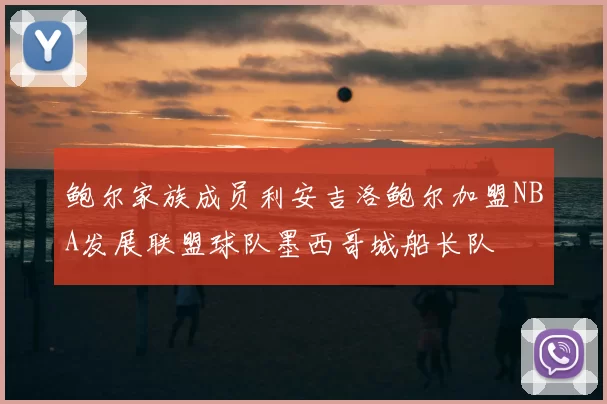 鲍尔家族成员利安吉洛鲍尔加盟NBA发展联盟球队墨西哥城船长队