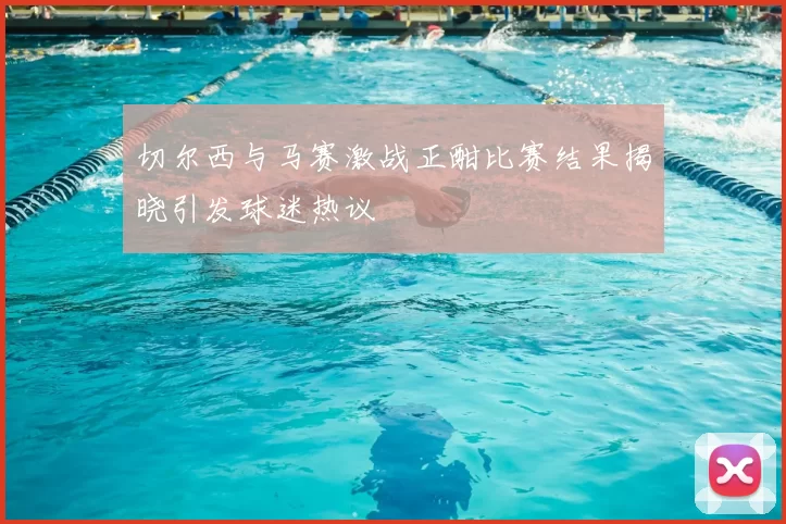 切尔西与马赛激战正酣比赛结果揭晓引发球迷热议