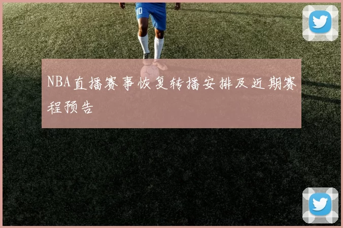NBA直播赛事恢复转播安排及近期赛程预告
