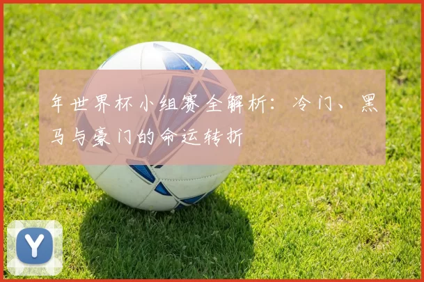 年世界杯小组赛全解析：冷门、黑马与豪门的命运转折